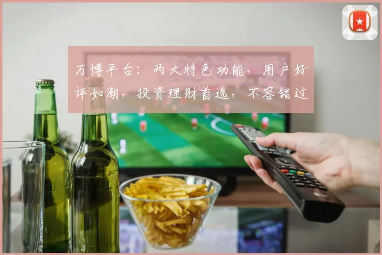 万博平台：两大特色功能，用户好评如潮，投资理财首选，不容错过