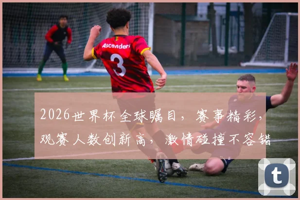 2026世界杯全球瞩目，赛事精彩，观赛人数创新高，激情碰撞不容错过，一触即发