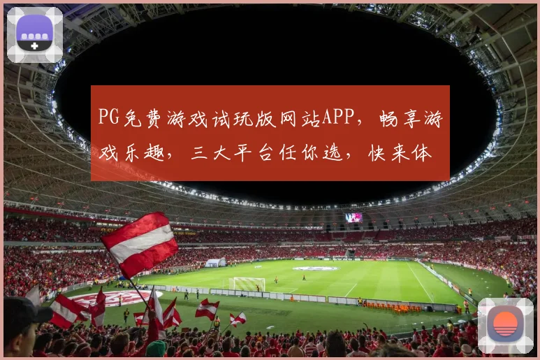 PG免费游戏试玩版网站APP，畅享游戏乐趣，三大平台任你选，快来体验
