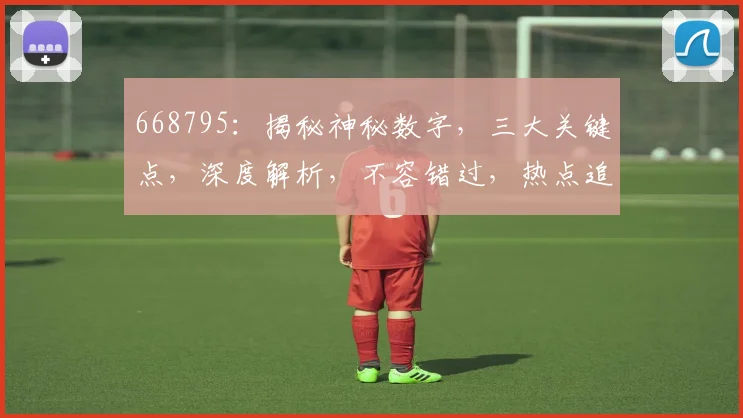 668795：揭秘神秘数字，三大关键点，深度解析，不容错过，热点追踪