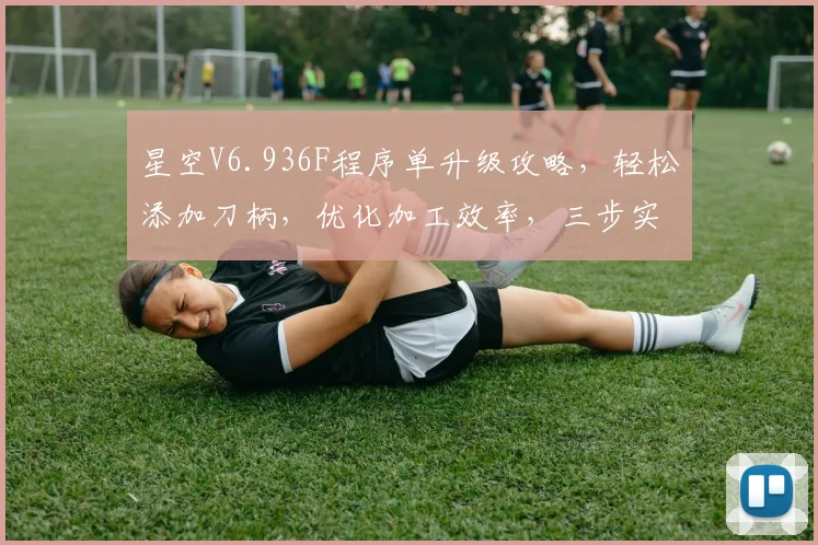 星空V6.936F程序单升级攻略，轻松添加刀柄，优化加工效率，三步实现高效编程，助力制造业升级