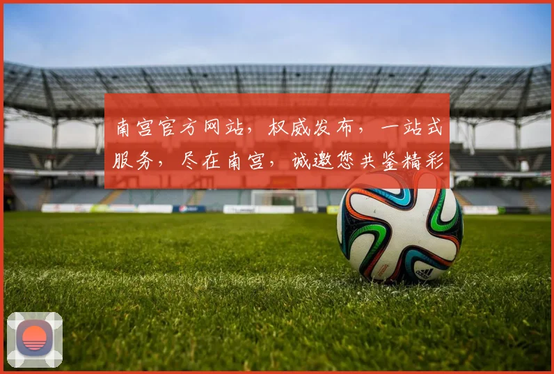 南宫官方网站，权威发布，一站式服务，尽在南宫，诚邀您共鉴精彩，畅享便捷生活。