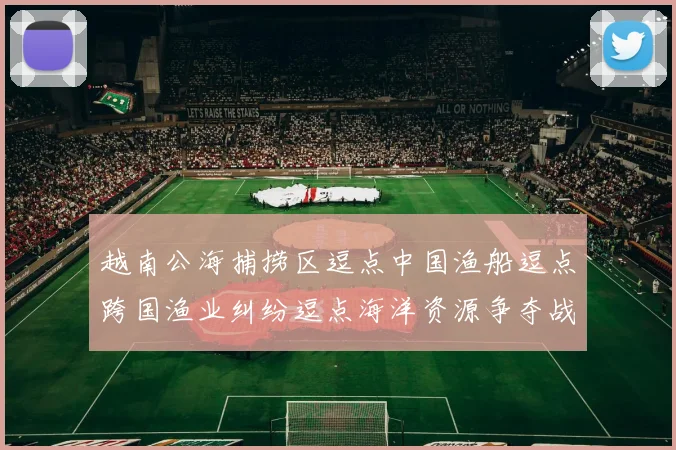 越南公海捕捞区逗点中国渔船逗点跨国渔业纠纷逗点海洋资源争夺战