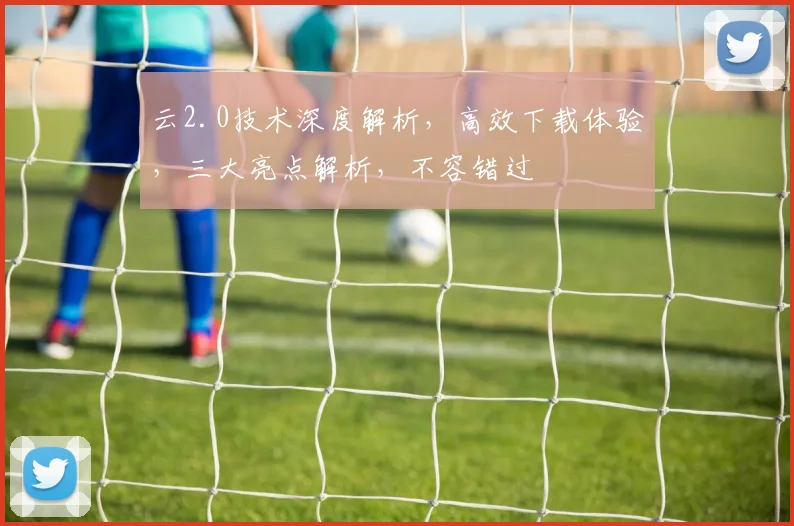云2.0技术深度解析，高效下载体验，三大亮点解析，不容错过