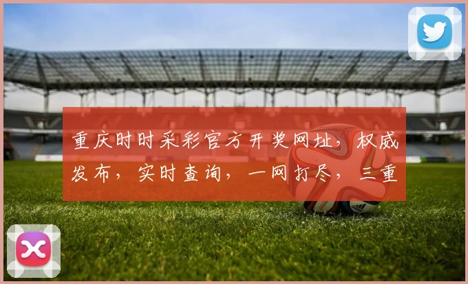 重庆时时采彩官方开奖网址，权威发布，实时查询，一网打尽，三重保障，安全可靠