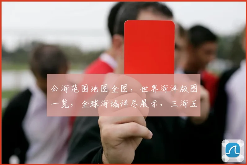 公海范围地图全图，世界海洋版图一览，全球海域详尽展示，三海五洋一网打尽