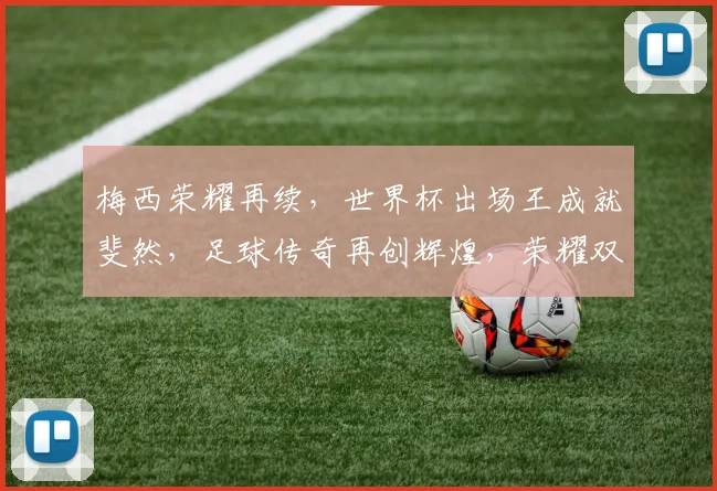 梅西荣耀再续，世界杯出场王成就斐然，足球传奇再创辉煌，荣耀双星熠熠生辉